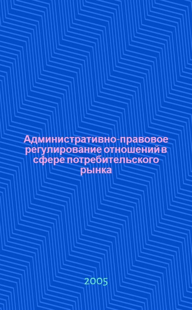 Административно-правовое регулирование отношений в сфере потребительского рынка : автореф. дис. на соиск. учен. степ. канд. юрид. наук : специальность 12.00.14 <Адм. право, финансовое право, информ. право>