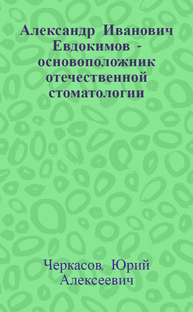 Александр Иванович Евдокимов - основоположник отечественной стоматологии : автореф. дис. на соиск. учен. степ. к.м.н. : спец. 14.00.21; спец. 07.00.10