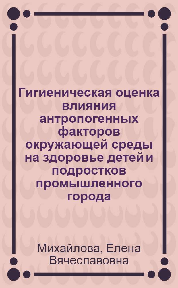 Гигиеническая оценка влияния антропогенных факторов окружающей среды на здоровье детей и подростков промышленного города : автореф. дис. на соиск. учен. степ. к.м.н. : спец. 14.00.07 <Гигиена>
