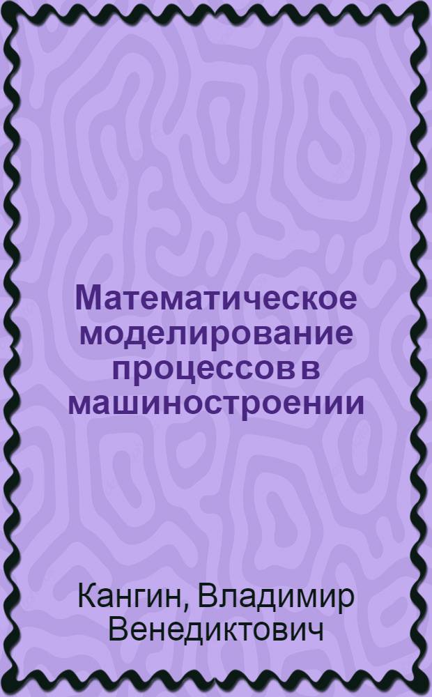 Математическое моделирование процессов в машиностроении : учеб. пособие для студентов, обучающихся по направлению подгот. дипломир. специалистов "Конструкт.-технол. обеспечение машиностроит. пр-в" и по направлению подгот. бакалавров "Технол. машины и оборудование"