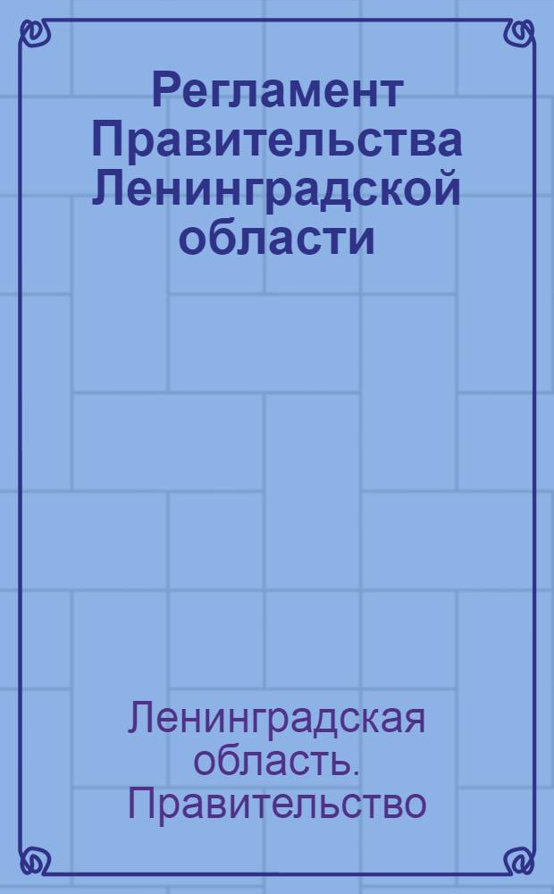 Регламент Правительства Ленинградской области; Инструкция по делопроизводству в органах исполнительной власти Ленинградской области; Правила оформления документов / Правительство Ленингр. обл