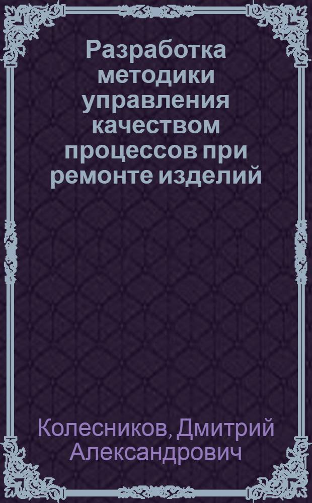 Разработка методики управления качеством процессов при ремонте изделий : автореф. дис. на соиск. учен. степ. канд. техн. наук : специальность 05.02.23 <Стандартизация и упр. качеством продукции>