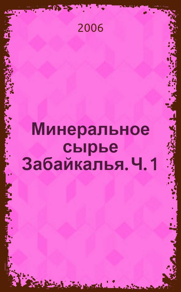 Минеральное сырье Забайкалья. Ч. 1 : Черные и цветные металлы