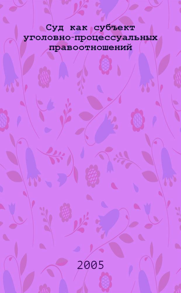 Суд как субъект уголовно-процессуальных правоотношений : автореф. дис. на соиск. учен. степ. канд. юрид. наук : специальность 12.00.09 <Уголов. процесс, криминалистика и судеб. экспертиза; оператив.-розыскная деятельность>