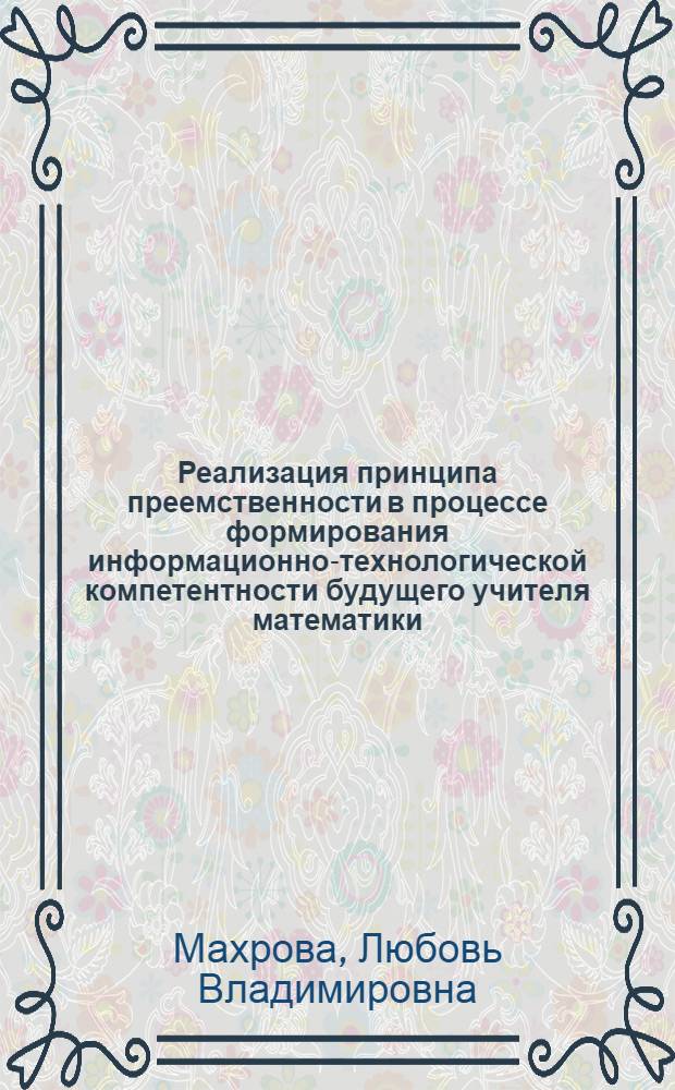 Реализация принципа преемственности в процессе формирования информационно-технологической компетентности будущего учителя математики : автореф. дис. на соиск. учен. степ. канд. пед. наук : специальность 13.00.02 <Теория и методика обучения и воспитания>