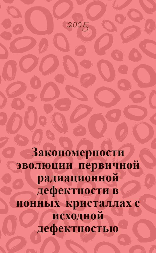 Закономерности эволюции первичной радиационной дефектности в ионных кристаллах с исходной дефектностью : автореф. дис. на соиск. учен. степ. д-ра физ.-мат. наук : специальность 01.04.07 <Физика конденсир. состояния>