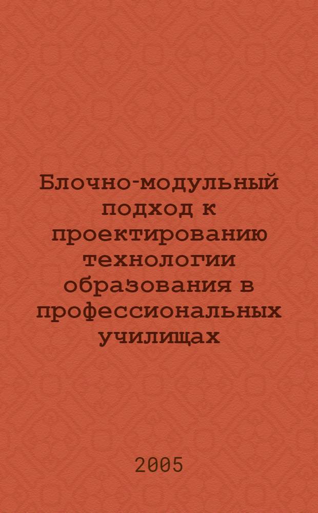 Блочно-модульный подход к проектированию технологии образования в профессиональных училищах : метод. рекомендации