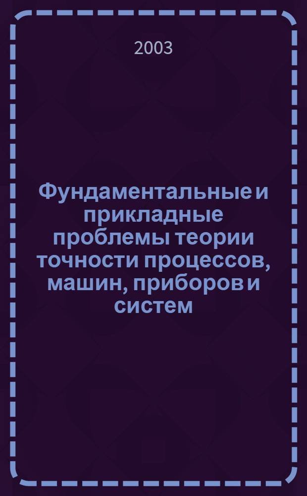 Фундаментальные и прикладные проблемы теории точности процессов, машин, приборов и систем = Fundamental and practical problems of precision theory as applied to processes, machinery, instruments, and systems : труды Шестой сессии Международной научной школы, посвященной памяти В.П. Булатова, 30 сентября - 3 октября 2003 года, Санкт-Петербург