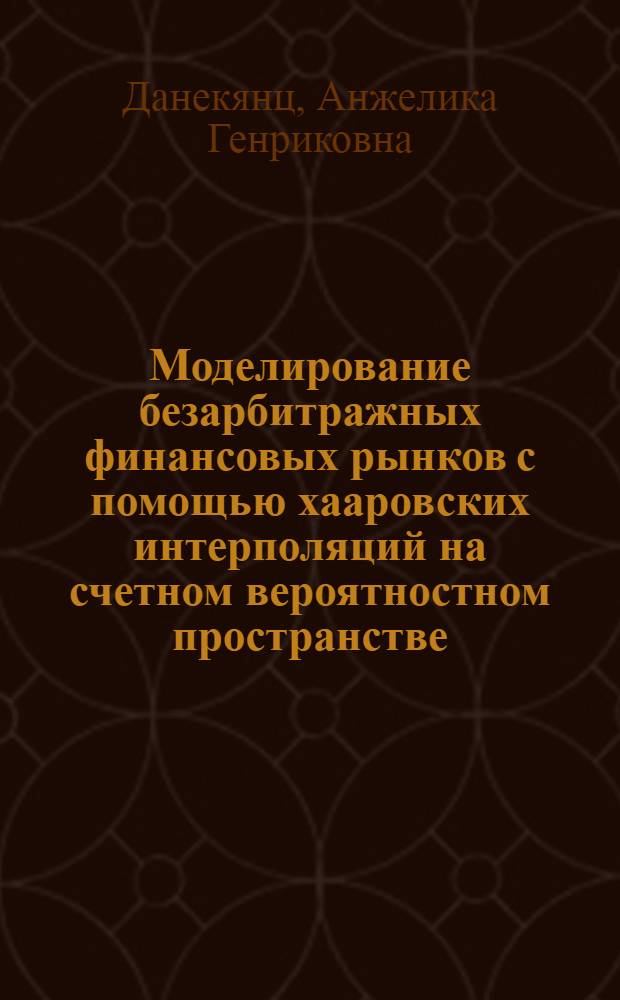 Моделирование безарбитражных финансовых рынков с помощью хааровских интерполяций на счетном вероятностном пространстве : автореф. дис. на соиск. учен. степ. к.ф.-м.н. : спец. 05.13.18 <Мат. моделирование, числ. методы и комплексы программ>