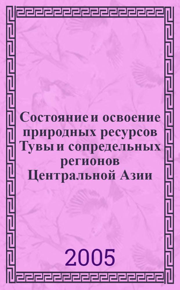 Состояние и освоение природных ресурсов Тувы и сопредельных регионов Центральной Азии. Геоэкология природной среды и общества = The state and exploration of natural resources of Tuva and adjacent regions of the Central Asia. Geoecology of environment and society : сборник статей