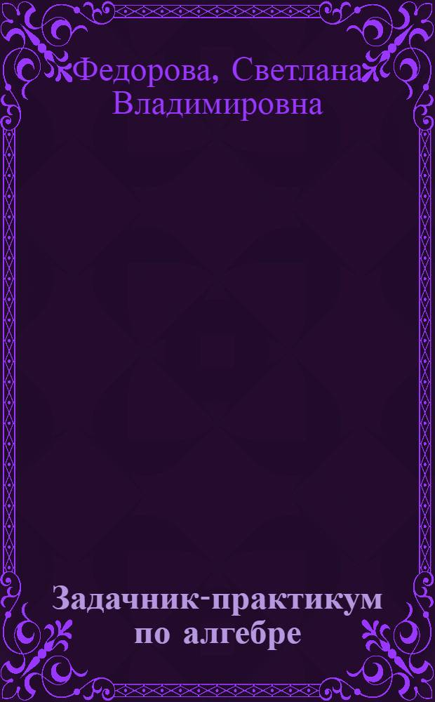 Задачник-практикум по алгебре : учебное пособие