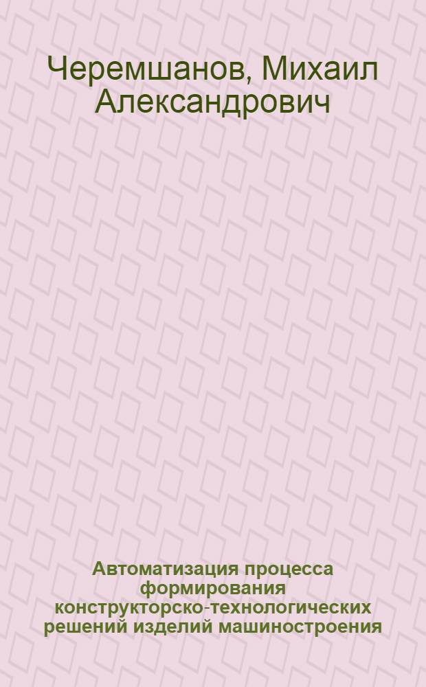 Автоматизация процесса формирования конструкторско-технологических решений изделий машиностроения : автореф. дис. на соиск. учен. степ. к.т.н. : спец. 05.13.06 <Автоматизация и упр. технол. процессами и пр-вами>