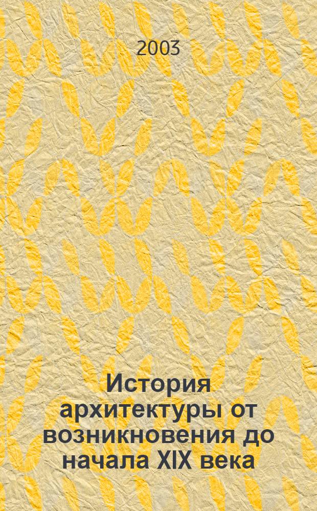 История архитектуры от возникновения до начала XIX века : учебное пособие : тексты лекций : для студентов второго курса по специальности 290100 "Архитектура" и 290200 "Дизайн архитектурной среды"