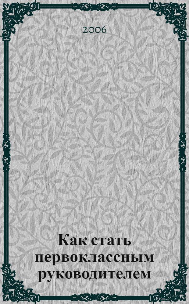 Как стать первоклассным руководителем : справ. рук.-профессионала