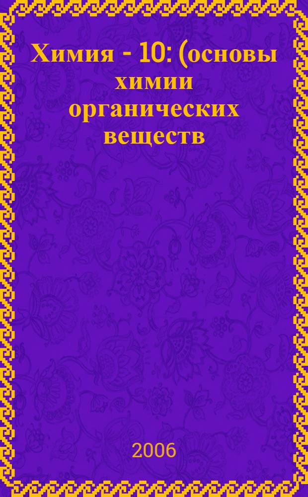 Химия - 10 : (основы химии органических веществ) : учебник для 10-го класса средней общеобразовательной полной школы (базовый уровень)