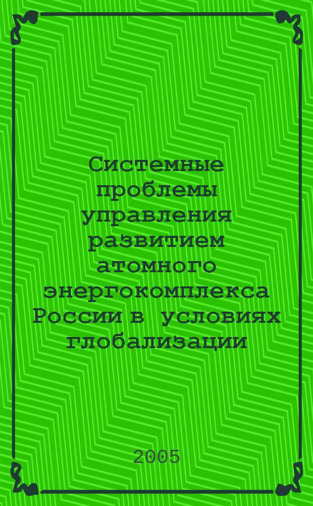 Системные проблемы управления развитием атомного энергокомплекса России в условиях глобализации : монография