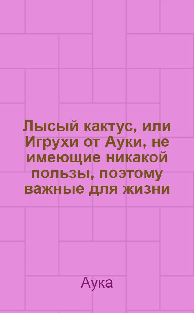 Лысый кактус, или Игрухи от Ауки, не имеющие никакой пользы, поэтому важные для жизни