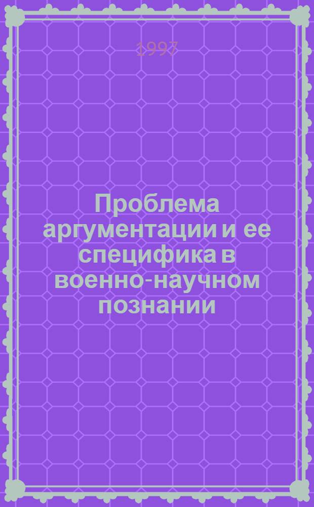 Проблема аргументации и ее специфика в военно-научном познании : автореф. дис. на соиск. учен. степ. д.филос.н. : спец. 09.00.01