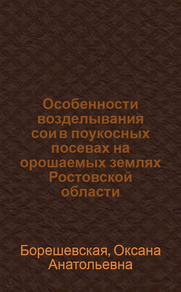 Особенности возделывания сои в поукосных посевах на орошаемых землях Ростовской области : автореф. дис. на соиск. учен. степ. канд. с.-х. наук : специальность 06.01.02 <Мелиорация, рекультивация и охрана земель>