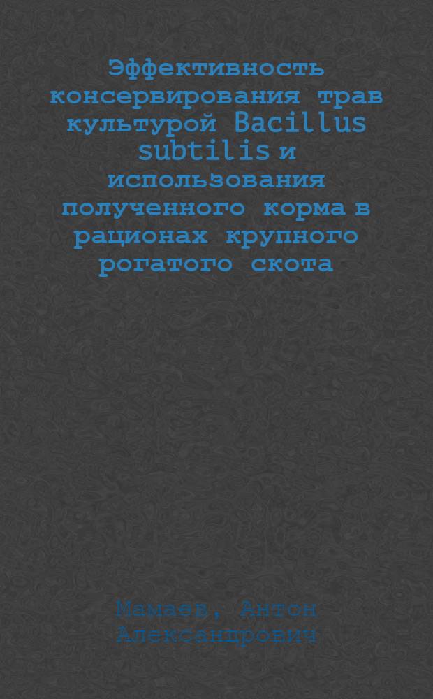 Эффективность консервирования трав культурой Bacillus subtilis и использования полученного корма в рационах крупного рогатого скота : автореф. дис. на соиск. учен. степ. канд. с.-х. наук : специальность 06.02.02 <Кормление с.-х. животных и технология кормов>