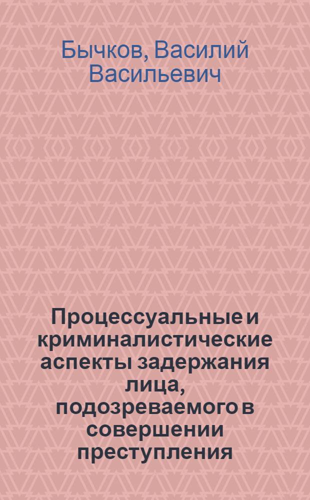 Процессуальные и криминалистические аспекты задержания лица, подозреваемого в совершении преступления : учебно-методическое пособие