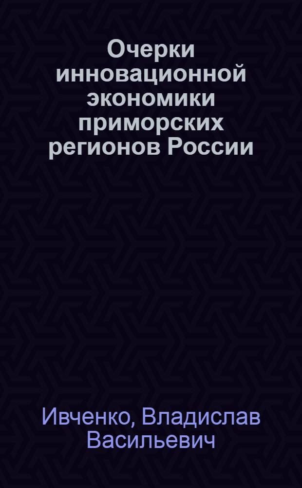 Очерки инновационной экономики приморских регионов России : теория, методология, практика