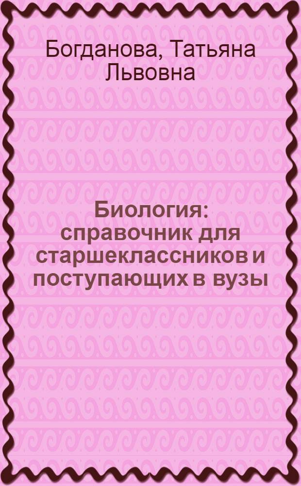 Биология : справочник для старшеклассников и поступающих в вузы : полный курс подготовки к выпускным и вступительным экзаменам