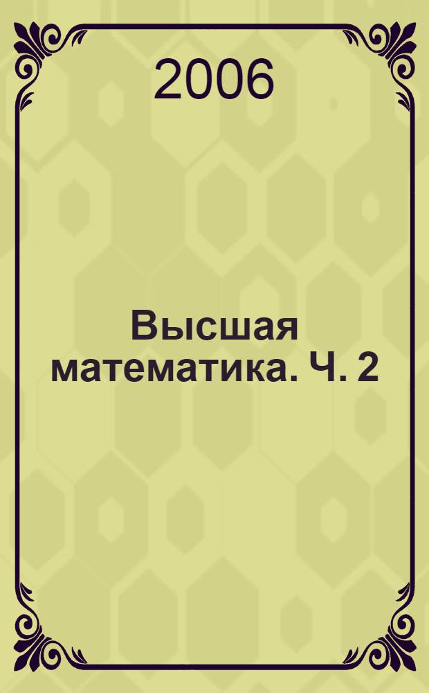 Высшая математика. Ч. 2 : Дифференциальное исчисление функции одной и нескольких переменных, интегральное исчисление функции одной переменной