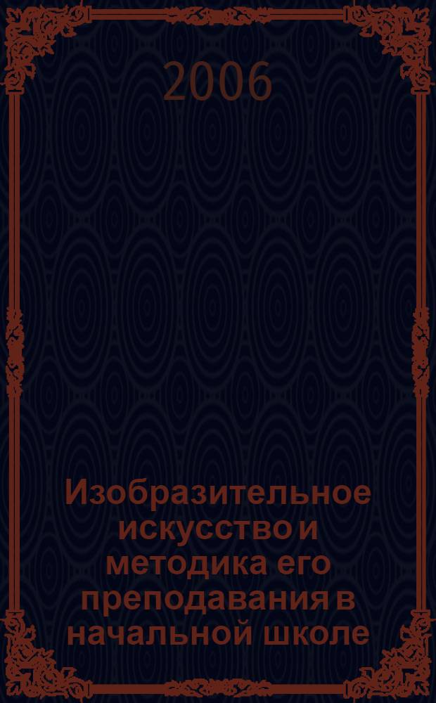 Изобразительное искусство и методика его преподавания в начальной школе : рисунок, живопись, народное искусство, декоративное искусство, дизайн : учебное пособие для студентов высших учебных заведений, обучающихся по специальности "Педагогика и методика начального образования"