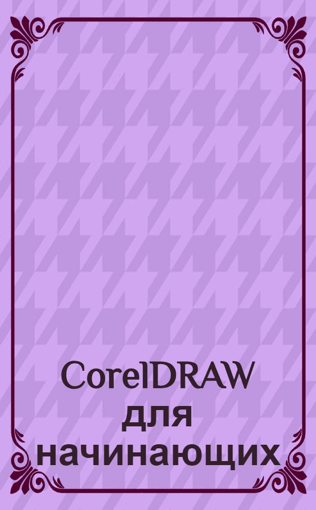 CorelDRAW для начинающих : интерактивные лекции, контрольный и тестовый режимы, 40 уроков