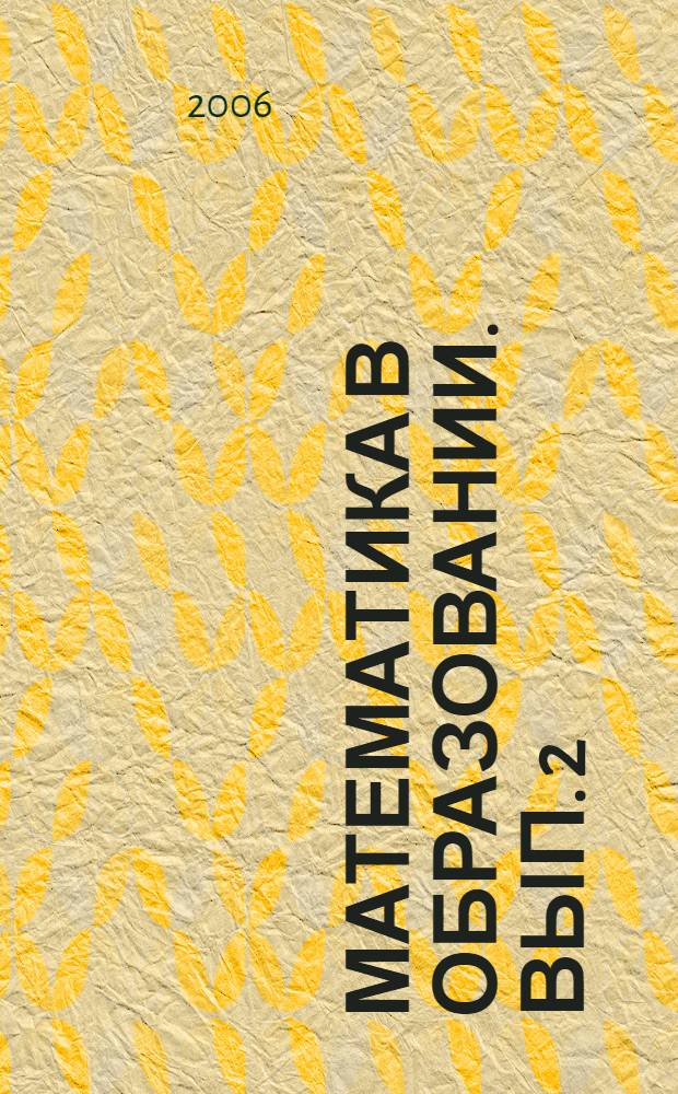 Математика в образовании. Вып. 2 : [Статьи, заслушанные в качестве докладов на межвузовском научно-методическом семинаре "Преподавание математики в высшей и средней школе" кафедры методики преподавания математики Чувашского государственного университета им. И.Н. Ульянова за 2005-2006 учебный год и научно-методические статьи ученых и преподавателей математики различных городов России