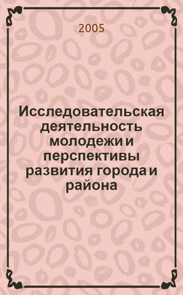 Исследовательская деятельность молодежи и перспективы развития города и района : материалы региональной научно-практической конференции, 21 марта 2005 г