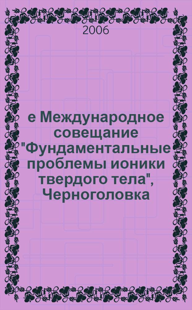 8-е Международное совещание "Фундаментальные проблемы ионики твердого тела", Черноголовка, 13-16 июня 2006 г. = 8th International Meeting "Fundamental problems of solid state ionics", Chernogolovka, June 13-16, 2006 : труды совещания