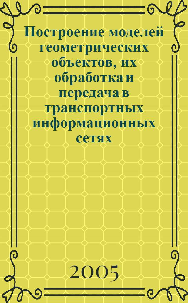Построение моделей геометрических объектов, их обработка и передача в транспортных информационных сетях : автореф. дис. на соиск. учен. степ. д.т.н. : спец. 05.13.06 <Автоматизация и упр. технол. процессами и пр-вами>