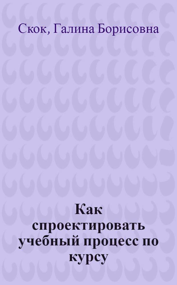 Как спроектировать учебный процесс по курсу : учебное пособие для преподавателей, студентов, аспирантов и слушателей системы дополнительного профессионального образования, осваивающих программу "Преподаватель высшей школы"