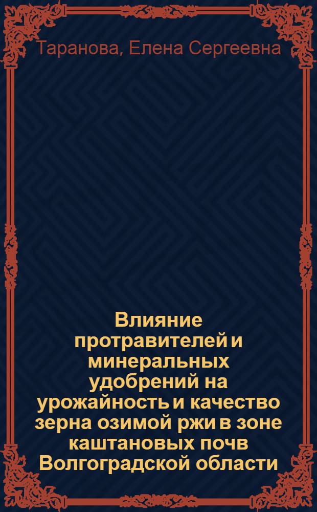 Влияние протравителей и минеральных удобрений на урожайность и качество зерна озимой ржи в зоне каштановых почв Волгоградской области : автореф. дис. на соиск. учен. степ. канд. с.-х. наук : специальность 06.01.09 <Растениеводство>