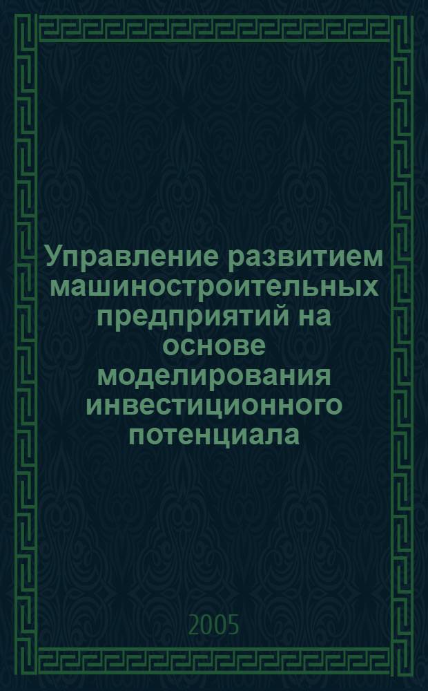 Управление развитием машиностроительных предприятий на основе моделирования инвестиционного потенциала : автореф. дис. на соиск. учен. степ. канд. экон. наук : специальность 08.00.05 <Экономика и упр. нар. хоз-вом>