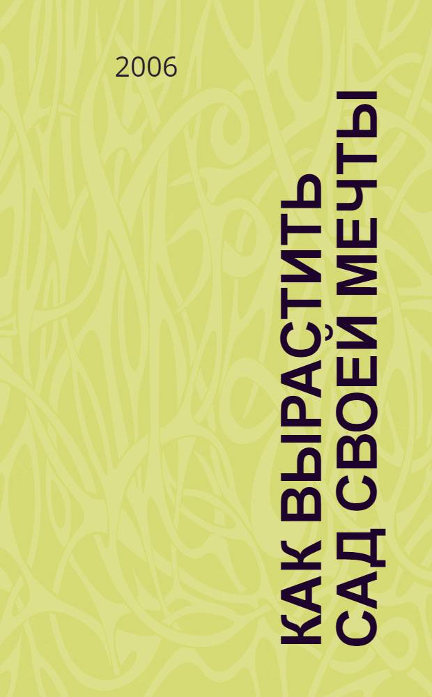 Как вырастить сад своей мечты : современные идеи и тенденции садового дизайна для создания собственного райского уголка природы. Эффективные цветочные импровизации, расширяющие границы природного пространства и привычные представления о красоте и стиле