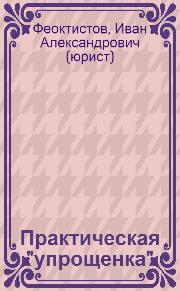 Практическая "упрощенка" : все последние изменения в главу 26.2 Налогового кодекса РФ. Новейшие рекомендации с учетом требований налоговых органов. Новые формы декларации по единому налогу и книги доходов и расходов : с учетом решения Верховного Суда РФ от 26 мая 2006 г. по делу N° ГПИ 06-499