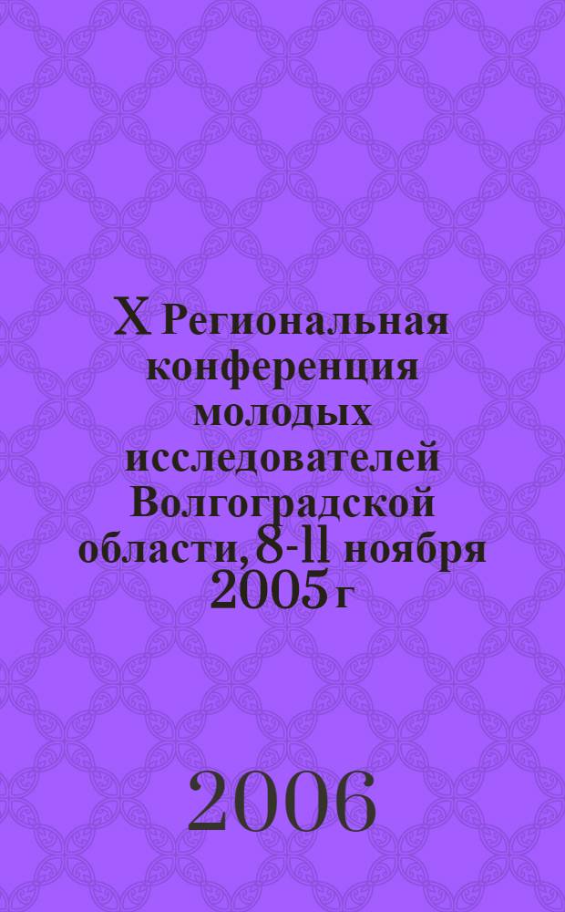 X Региональная конференция молодых исследователей Волгоградской области, 8-11 ноября 2005 г. : тезисы докладов