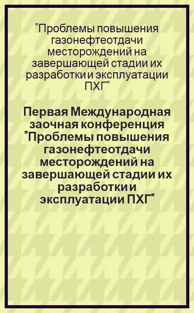 Первая Международная заочная конференция "Проблемы повышения газонефтеотдачи месторождений на завершающей стадии их разработки и эксплуатации ПХГ"