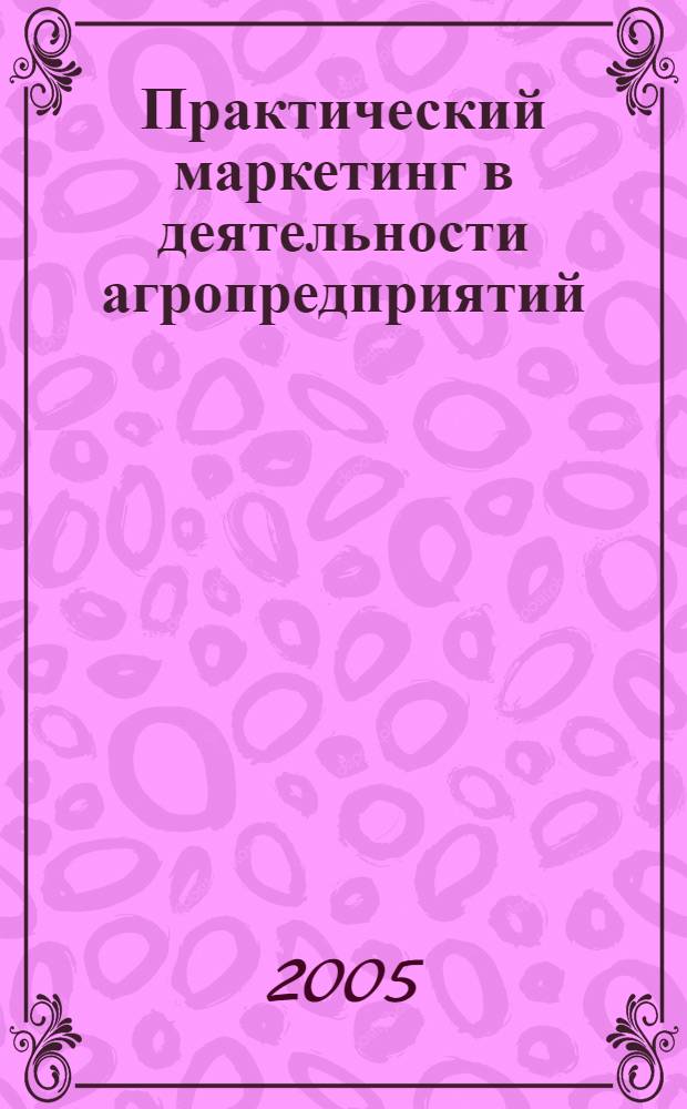 Практический маркетинг в деятельности агропредприятий : учебное пособие для студентов, обучающихся по специальности 080502 Экономика и управление на предприятии (АПК)