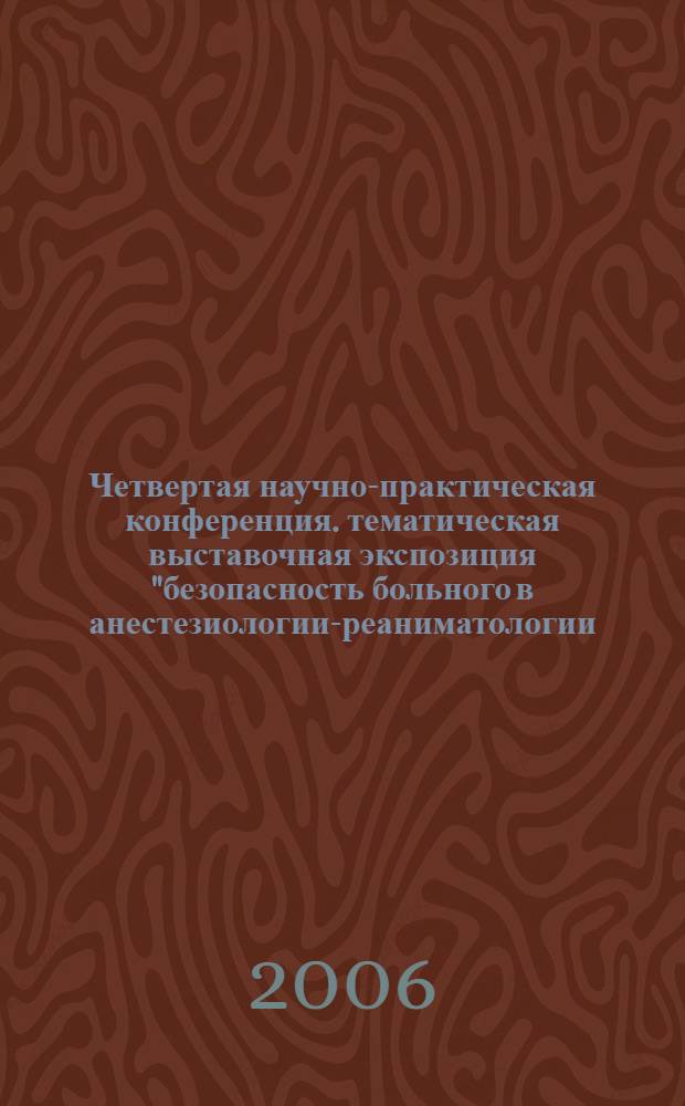 Четвертая научно-практическая конференция. тематическая выставочная экспозиция "безопасность больного в анестезиологии-реаниматологии. программа. тезисы докладов. каталог участников выставки. 29-30 июня 2006 года