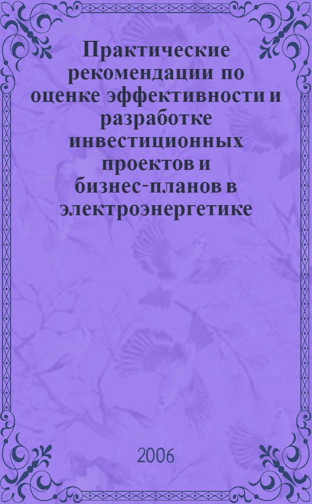 Практические рекомендации по оценке эффективности и разработке инвестиционных проектов и бизнес-планов в электроэнергетике (с типовыми примерами). Кн. 3 : Практические примеры расчетов эффективности инвестиционных проектов
