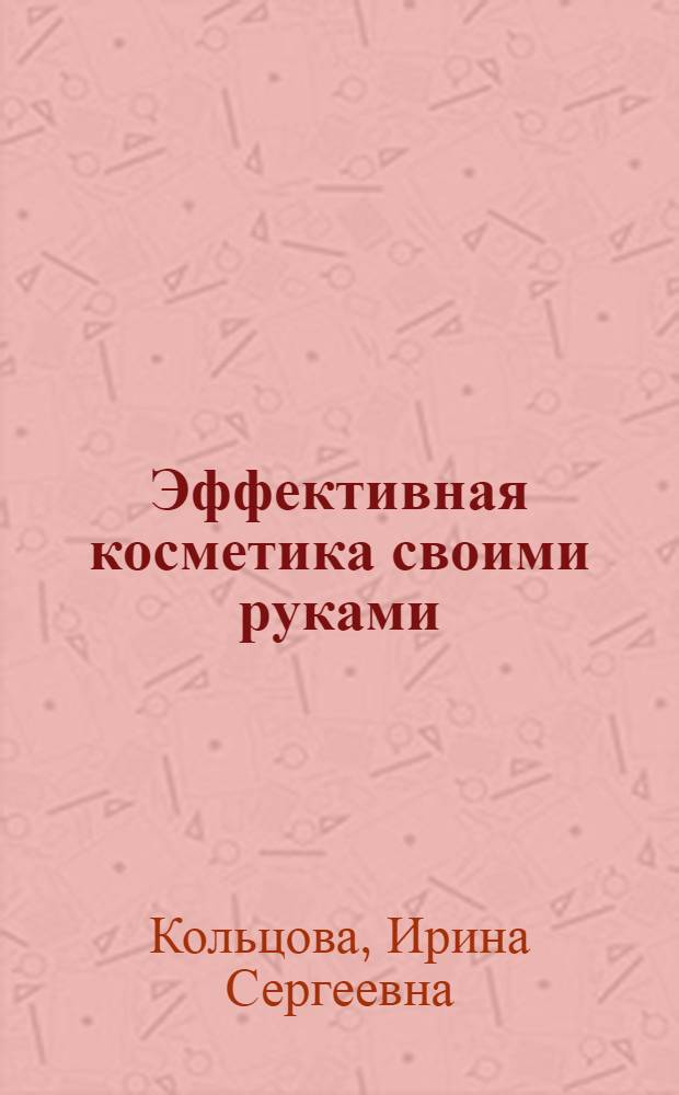 Эффективная косметика своими руками : для ухода за лицом, телом, руками, волосами