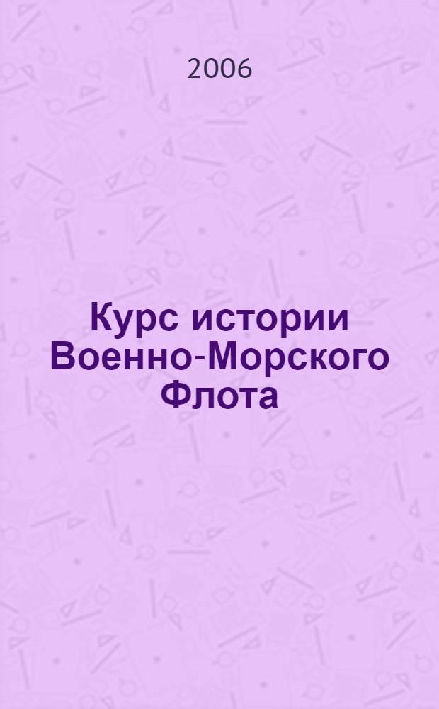 Курс истории Военно-Морского Флота : учебное пособие для студентов вузов, обучающихся на военных кафедрах по программам подготовки офицеров запаса ВМФ