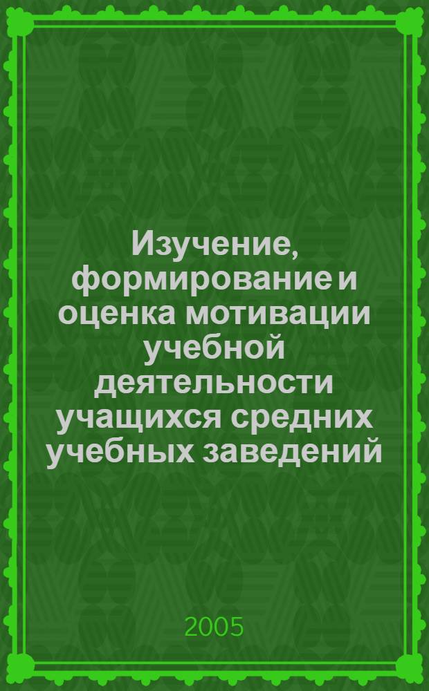 Изучение, формирование и оценка мотивации учебной деятельности учащихся средних учебных заведений : учебное пособие : для студентов, аспирантов и преподавателей высших учебных заведений при освоении дополнительной квалификации "Преподаватель" и "Преподаватель высшей школы"