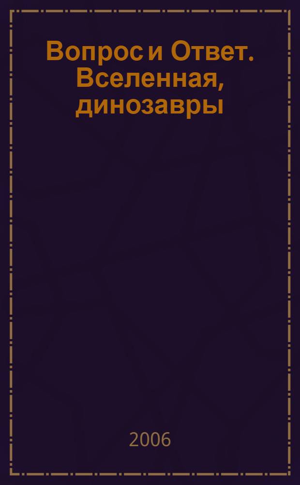 Вопрос и Ответ. Вселенная, динозавры : энциклопедия : для детей среднего и старшего школьного возраста