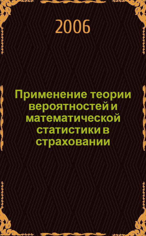 Применение теории вероятностей и математической статистики в страховании : учебное пособие для студентов высших учебных заведений, обучающихся по специальности "Математические методы в экономике" и другим экономическим специальностям