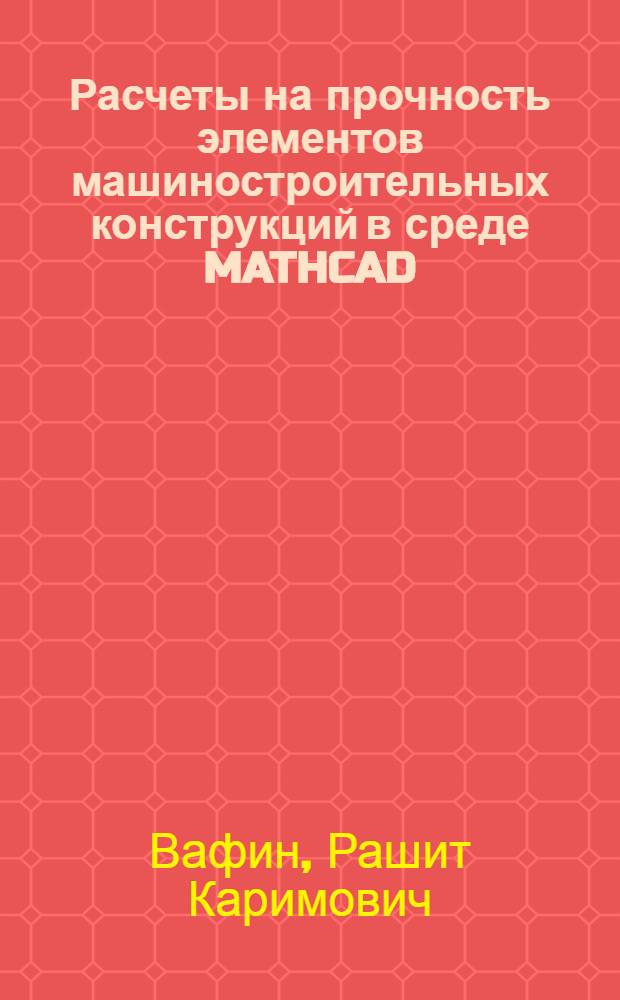 Расчеты на прочность элементов машиностроительных конструкций в среде MATHCAD : учебное пособие для студентов высших учебных заведений по направлениям и специальностям высшего профессионального образования в области техники и технологии